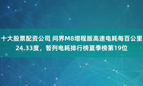 十大股票配资公司 问界M8增程版高速电耗每百公里24.33度，暂列电耗排行榜夏季榜第19位