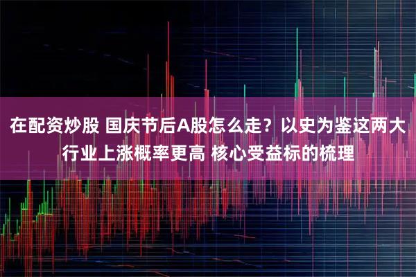 在配资炒股 国庆节后A股怎么走？以史为鉴这两大行业上涨概率更高 核心受益标的梳理