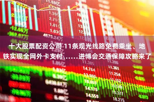 十大股票配资公司 11条观光线路免费乘坐、地铁实现全网外卡支付……进博会交通保障攻略来了