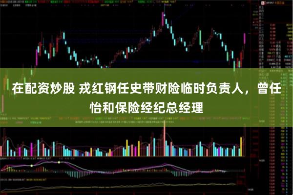 在配资炒股 戎红钢任史带财险临时负责人，曾任怡和保险经纪总经理