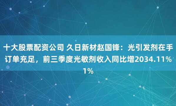 十大股票配资公司 久日新材赵国锋：光引发剂在手订单充足，前三季度光敏剂收入同比增2034.11%
