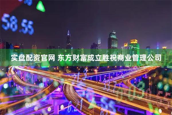 实盘配资官网 东方财富成立胜祝商业管理公司