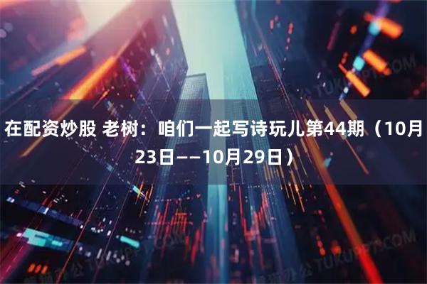在配资炒股 老树：咱们一起写诗玩儿第44期（10月23日——10月29日）