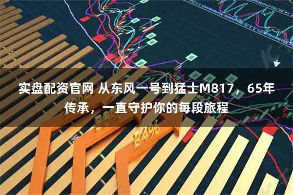 实盘配资官网 从东风一号到猛士M817，65年传承，一直守护你的每段旅程