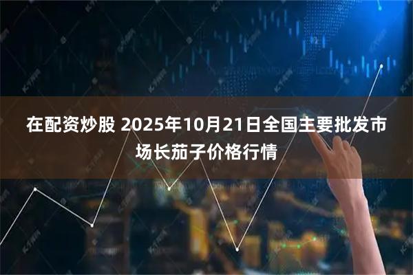 在配资炒股 2025年10月21日全国主要批发市场长茄子价格行情