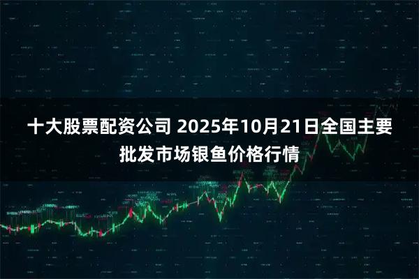 十大股票配资公司 2025年10月21日全国主要批发市场银鱼价格行情