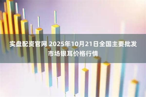 实盘配资官网 2025年10月21日全国主要批发市场银耳价格行情