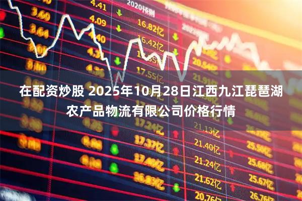 在配资炒股 2025年10月28日江西九江琵琶湖农产品物流有限公司价格行情