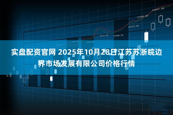 实盘配资官网 2025年10月28日江苏苏浙皖边界市场发展有限公司价格行情