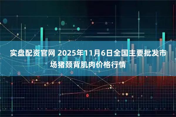实盘配资官网 2025年11月6日全国主要批发市场猪颈背肌肉价格行情