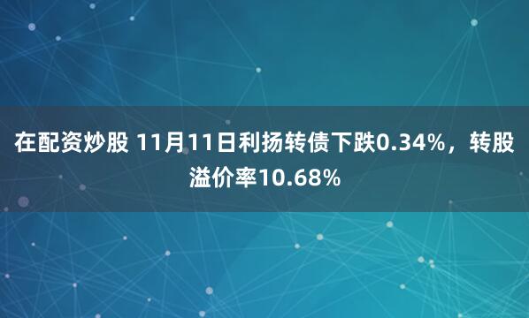 在配资炒股 11月11日利扬转债下跌0.34%，转股溢价率10.68%