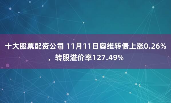 十大股票配资公司 11月11日奥维转债上涨0.26%，转股溢价率127.49%