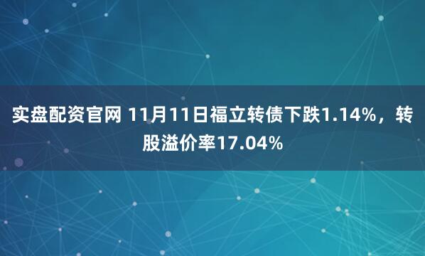 实盘配资官网 11月11日福立转债下跌1.14%，转股溢价率17.04%