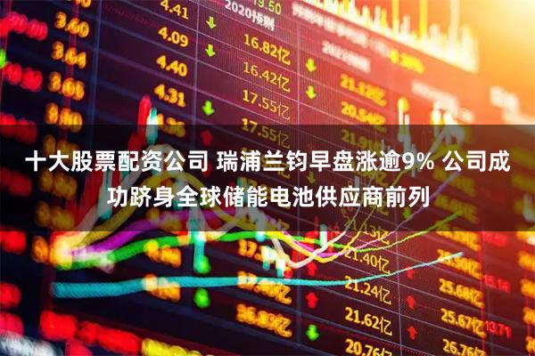 十大股票配资公司 瑞浦兰钧早盘涨逾9% 公司成功跻身全球储能电池供应商前列