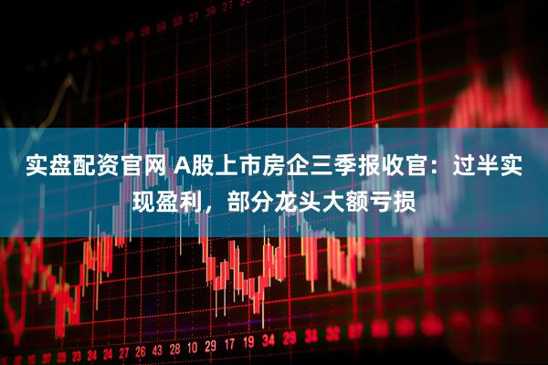 实盘配资官网 A股上市房企三季报收官：过半实现盈利，部分龙头大额亏损