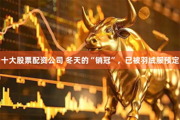 十大股票配资公司 冬天的“销冠”,已被羽绒服预定