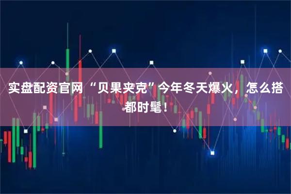 实盘配资官网 “贝果夹克”今年冬天爆火，怎么搭都时髦！
