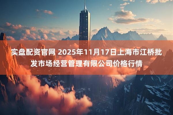 实盘配资官网 2025年11月17日上海市江桥批发市场经营管理有限公司价格行情