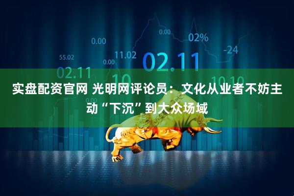 实盘配资官网 光明网评论员：文化从业者不妨主动“下沉”到大众场域