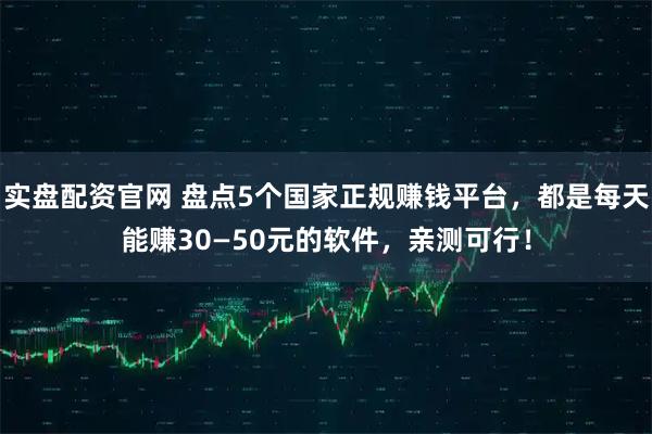实盘配资官网 盘点5个国家正规赚钱平台,都是每天能赚30—50元的软件,亲测可行!