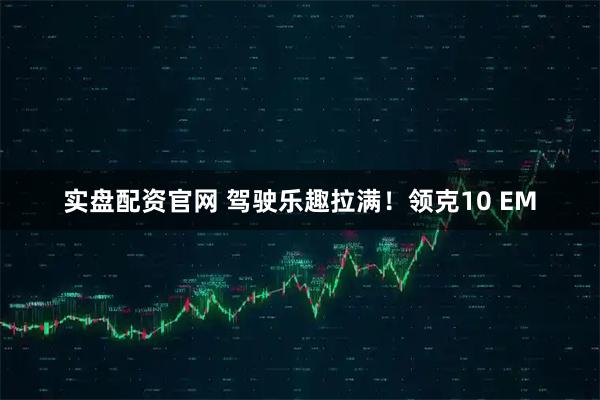 实盘配资官网 驾驶乐趣拉满！领克10 EM