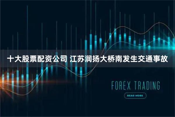 十大股票配资公司 江苏润扬大桥南发生交通事故