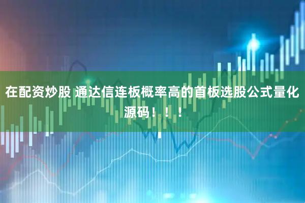 在配资炒股 通达信连板概率高的首板选股公式量化源码!!!