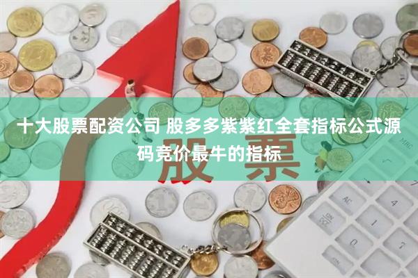 十大股票配资公司 股多多紫紫红全套指标公式源码竞价最牛的指标