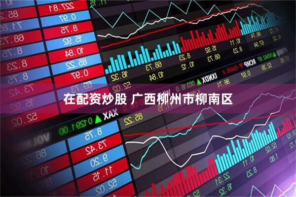 在配资炒股 广西柳州市柳南区