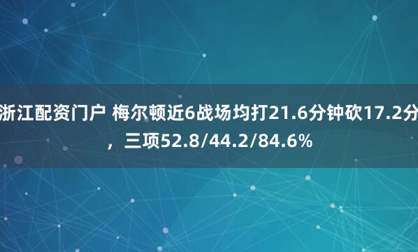 浙江配资门户 梅尔顿近6战场均打21.6分钟砍17.2分，三项52.8/44.2/84.6%