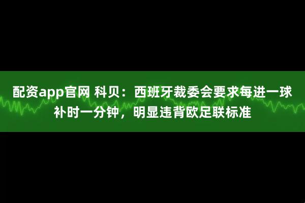 配资app官网 科贝：西班牙裁委会要求每进一球补时一分钟，明显违背欧足联标准