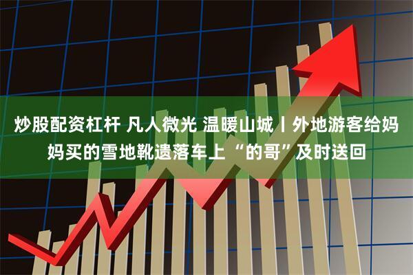 炒股配资杠杆 凡人微光 温暖山城丨外地游客给妈妈买的雪地靴遗落车上 “的哥”及时送回