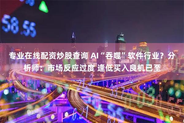 专业在线配资炒股查询 AI“吞噬”软件行业?分析师:市场反应过度 逢低买入良机已至