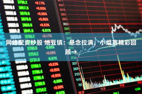 网络配资炒股 地豆镇：悬念拉满，小组赛精彩回顾→