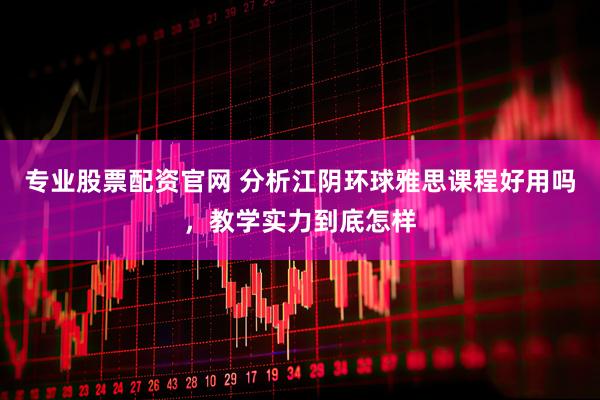 专业股票配资官网 分析江阴环球雅思课程好用吗，教学实力到底怎样