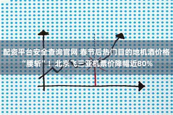 配资平台安全查询官网 春节后热门目的地机酒价格“腰斩”！北京飞三亚机票价降幅近80%
