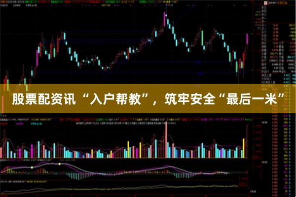 股票配资讯 “入户帮教”，筑牢安全“最后一米”