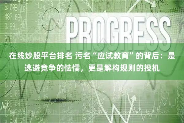 在线炒股平台排名 污名“应试教育”的背后：是逃避竞争的怯懦，更是解构规则的投机