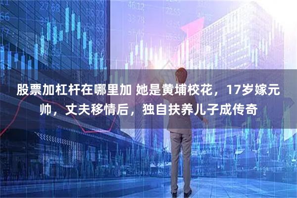 股票加杠杆在哪里加 她是黄埔校花，17岁嫁元帅，丈夫移情后，独自扶养儿子成传奇