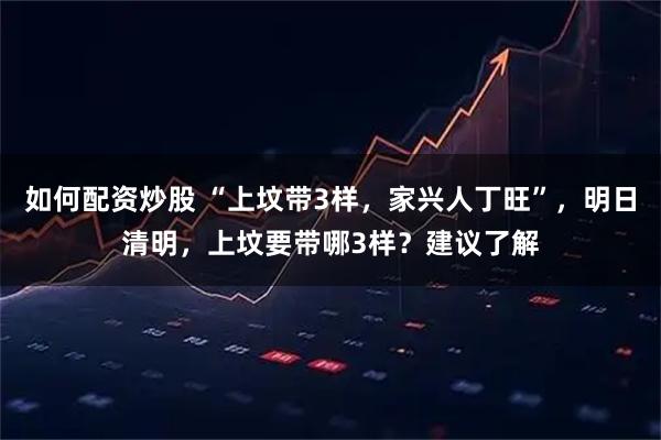 如何配资炒股 “上坟带3样，家兴人丁旺”，明日清明，上坟要带哪3样？建议了解