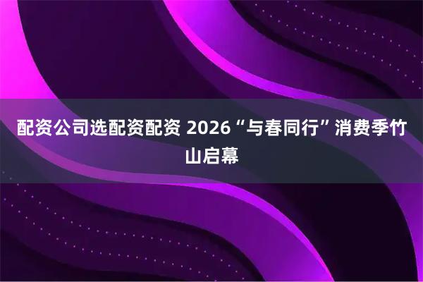 配资公司选配资配资 2026“与春同行”消费季竹山启幕
