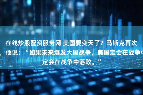 在线炒股配资服务网 美国要变天了？马斯克再次严正警告，他说：“如果未来爆发大国战争，美国定会在战争中落败。”