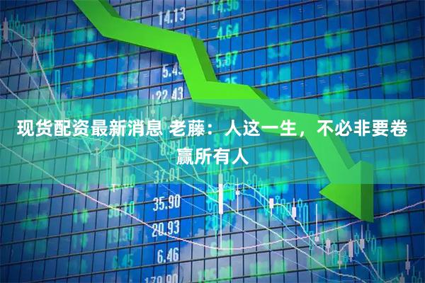 现货配资最新消息 老藤：人这一生，不必非要卷赢所有人
