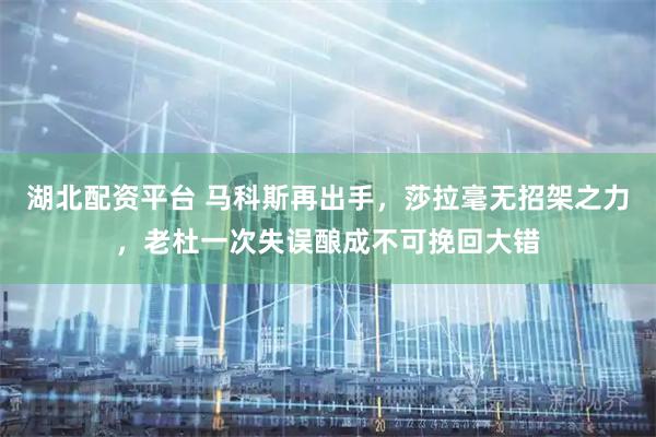 湖北配资平台 马科斯再出手，莎拉毫无招架之力，老杜一次失误酿成不可挽回大错