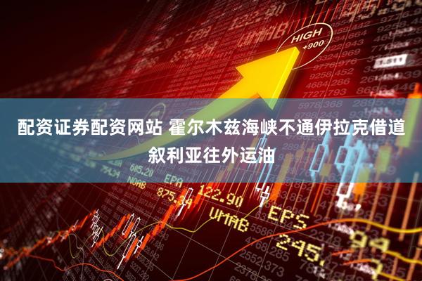 配资证券配资网站 霍尔木兹海峡不通　伊拉克借道叙利亚往外运油