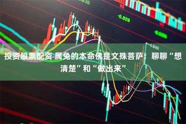 投资股票配资 属兔的本命佛是文殊菩萨：聊聊“想清楚”和“做出来”