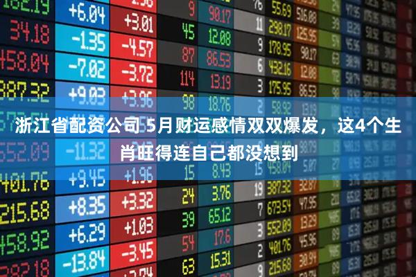 浙江省配资公司 5月财运感情双双爆发，这4个生肖旺得连自己都没想到