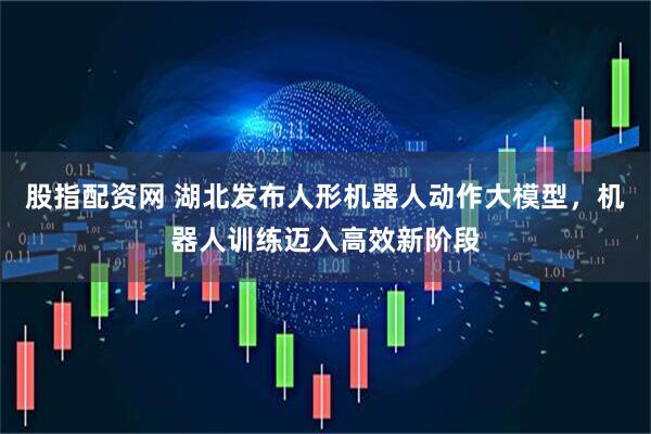 股指配资网 湖北发布人形机器人动作大模型，机器人训练迈入高效新阶段