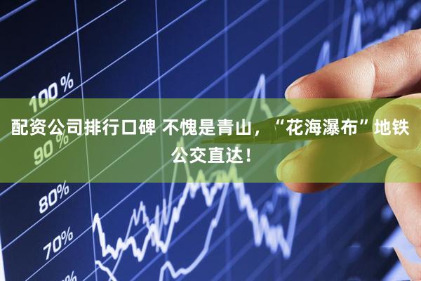 配资公司排行口碑 不愧是青山，“花海瀑布”地铁公交直达！