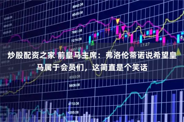 炒股配资之家 前皇马主席：弗洛伦蒂诺说希望皇马属于会员们，这简直是个笑话